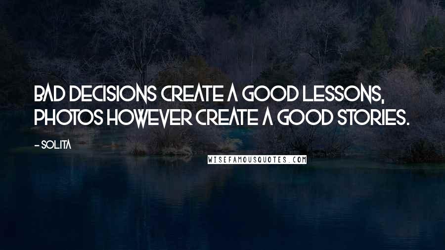 Solita Quotes: Bad decisions create a good lessons, photos however create a good stories.