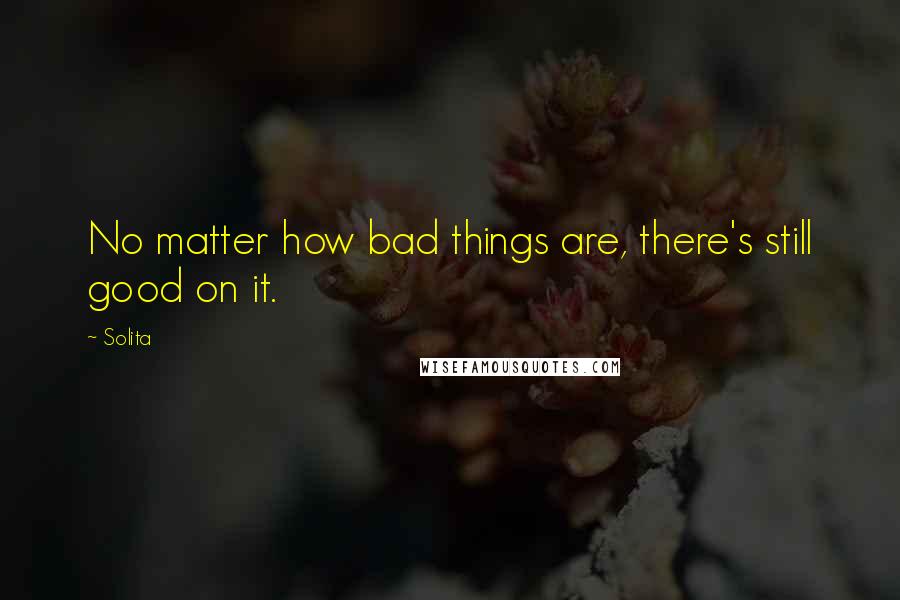 Solita Quotes: No matter how bad things are, there's still good on it.