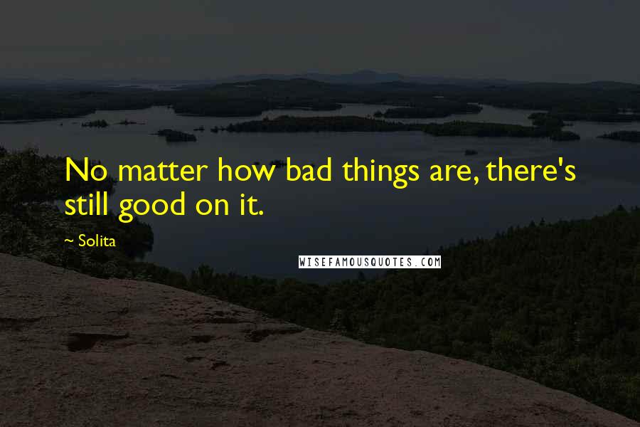 Solita Quotes: No matter how bad things are, there's still good on it.