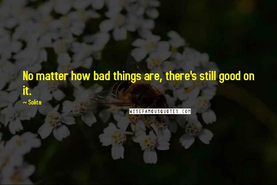 Solita Quotes: No matter how bad things are, there's still good on it.