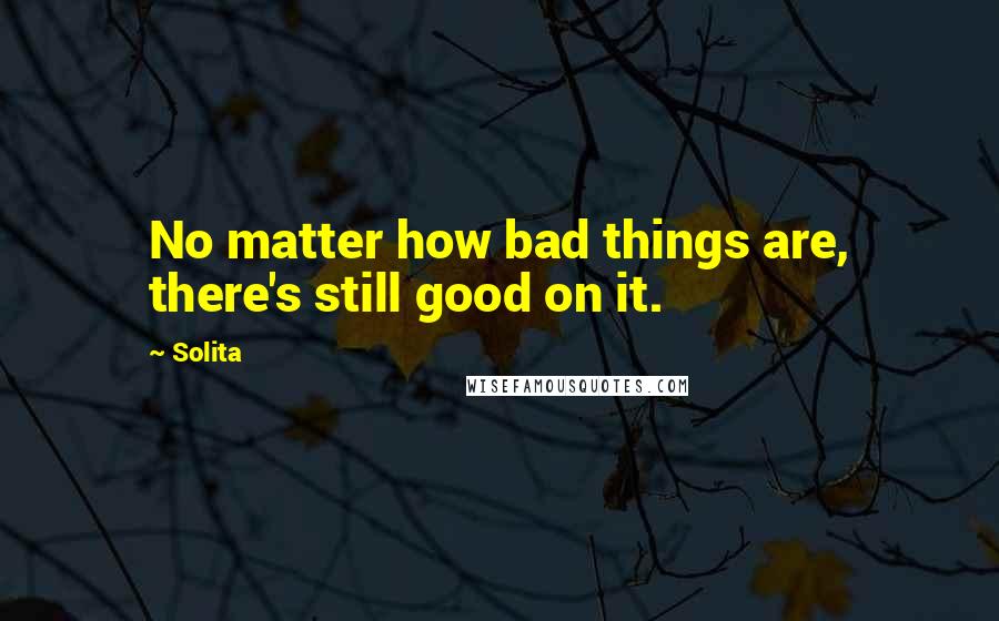 Solita Quotes: No matter how bad things are, there's still good on it.