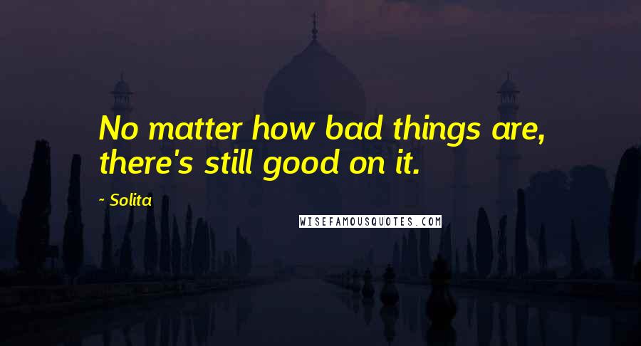 Solita Quotes: No matter how bad things are, there's still good on it.