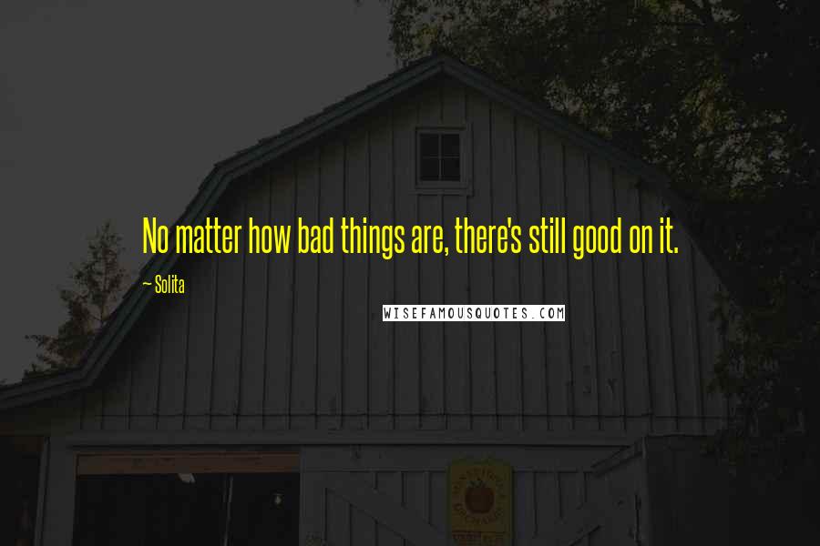 Solita Quotes: No matter how bad things are, there's still good on it.