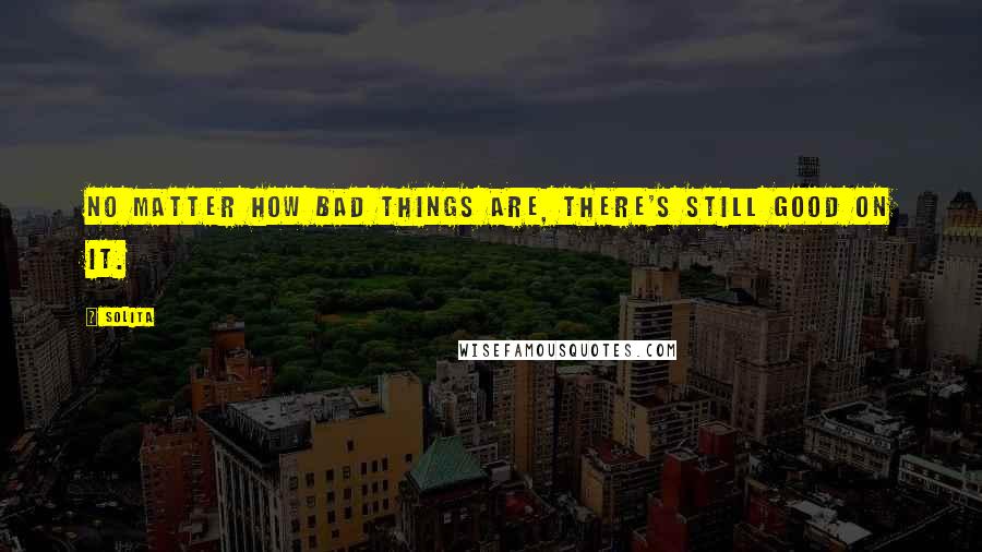 Solita Quotes: No matter how bad things are, there's still good on it.