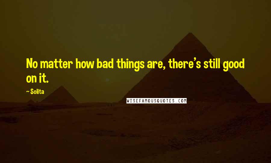 Solita Quotes: No matter how bad things are, there's still good on it.