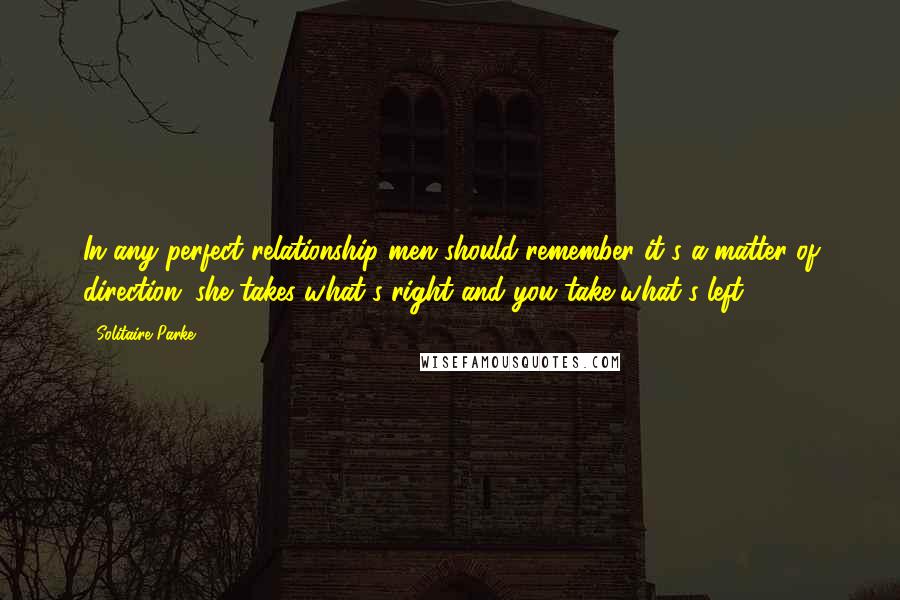 Solitaire Parke Quotes: In any perfect relationship men should remember it's a matter of direction; she takes what's right and you take what's left.