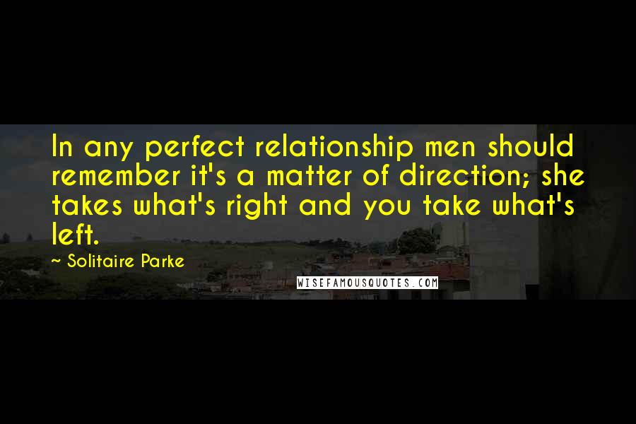 Solitaire Parke Quotes: In any perfect relationship men should remember it's a matter of direction; she takes what's right and you take what's left.