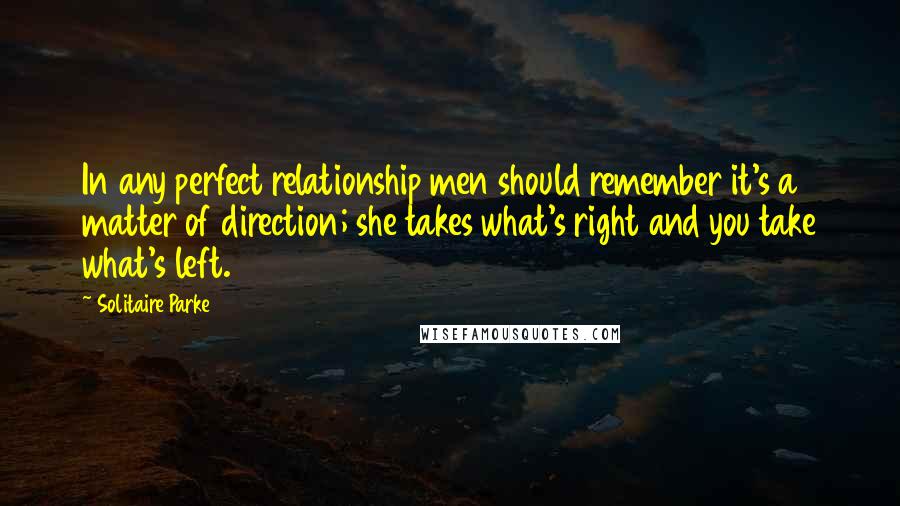 Solitaire Parke Quotes: In any perfect relationship men should remember it's a matter of direction; she takes what's right and you take what's left.