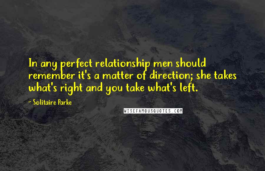 Solitaire Parke Quotes: In any perfect relationship men should remember it's a matter of direction; she takes what's right and you take what's left.