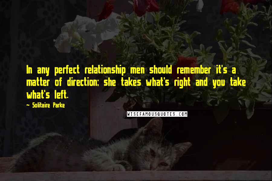 Solitaire Parke Quotes: In any perfect relationship men should remember it's a matter of direction; she takes what's right and you take what's left.