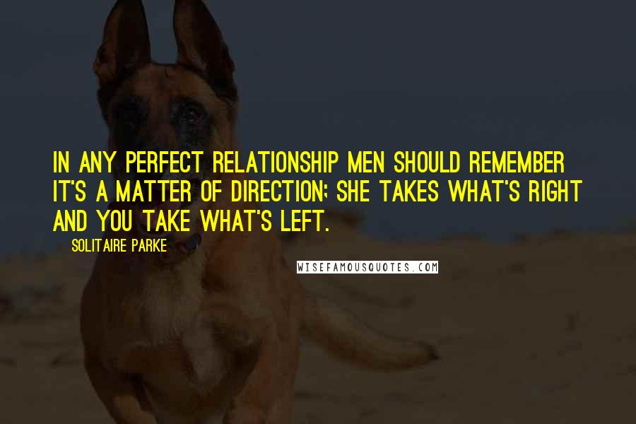 Solitaire Parke Quotes: In any perfect relationship men should remember it's a matter of direction; she takes what's right and you take what's left.