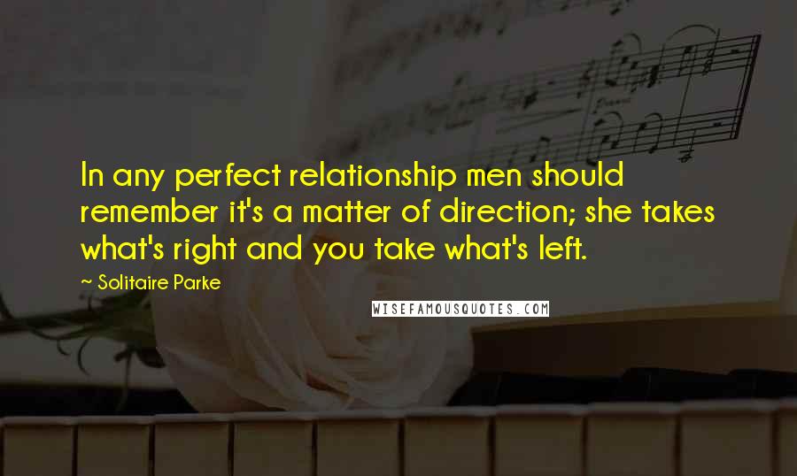 Solitaire Parke Quotes: In any perfect relationship men should remember it's a matter of direction; she takes what's right and you take what's left.