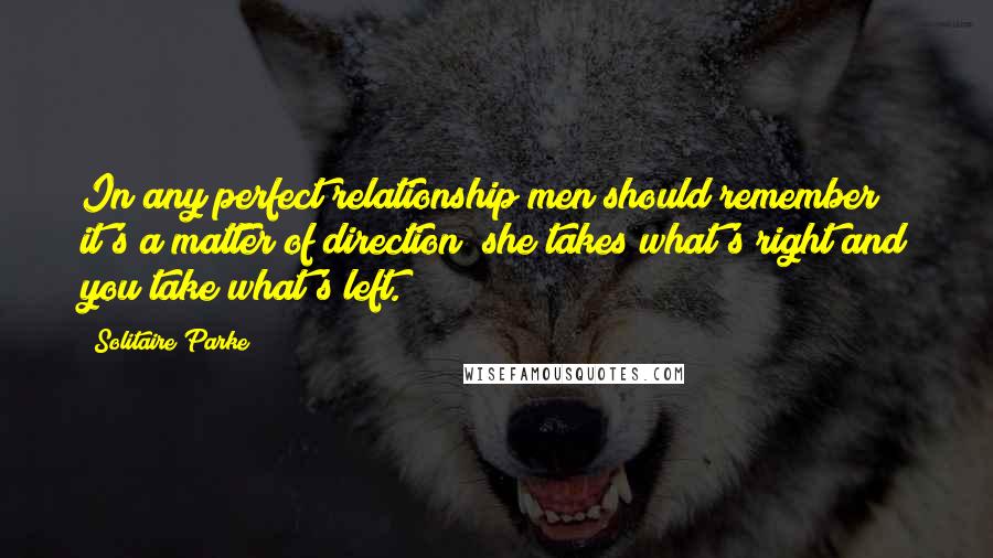 Solitaire Parke Quotes: In any perfect relationship men should remember it's a matter of direction; she takes what's right and you take what's left.