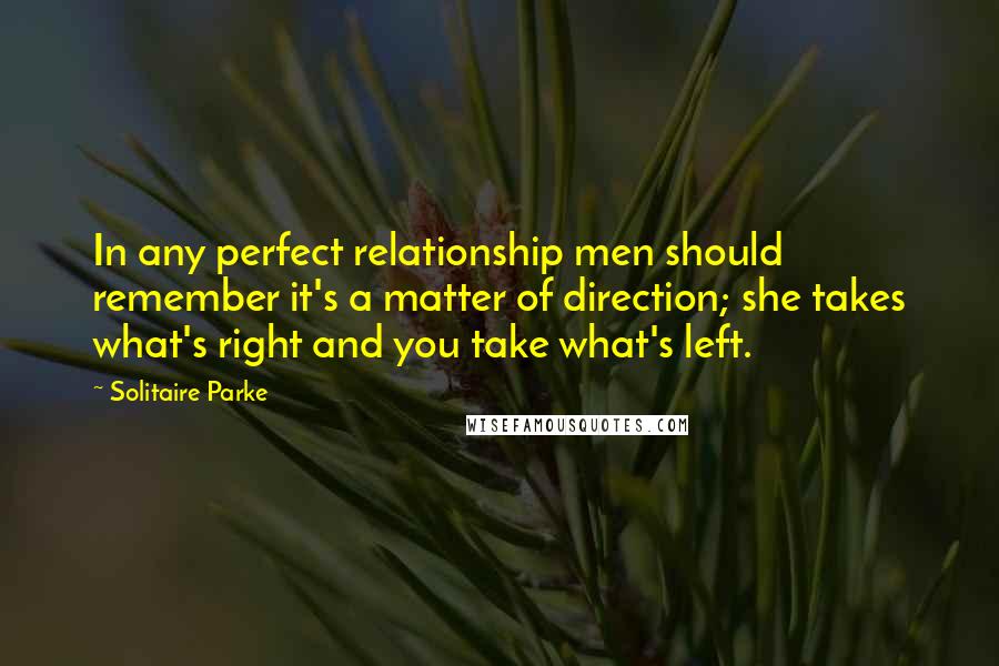 Solitaire Parke Quotes: In any perfect relationship men should remember it's a matter of direction; she takes what's right and you take what's left.