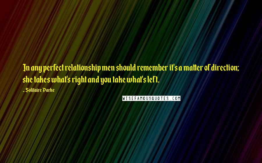 Solitaire Parke Quotes: In any perfect relationship men should remember it's a matter of direction; she takes what's right and you take what's left.