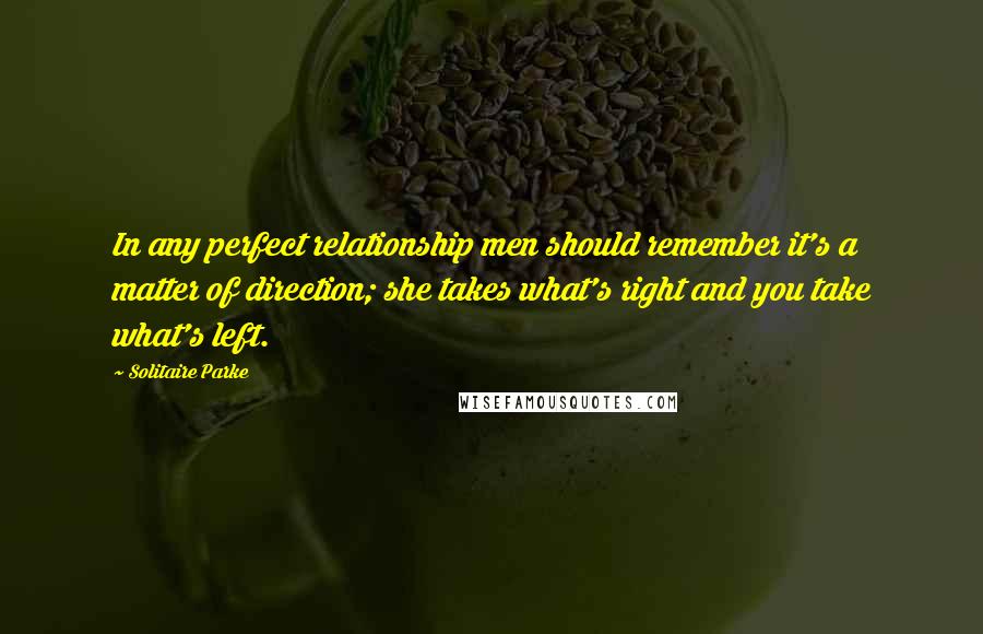 Solitaire Parke Quotes: In any perfect relationship men should remember it's a matter of direction; she takes what's right and you take what's left.