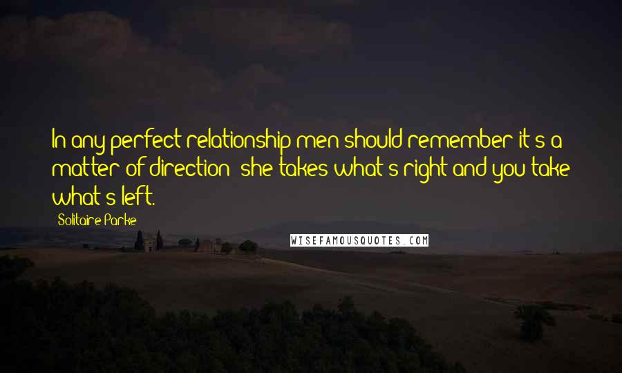 Solitaire Parke Quotes: In any perfect relationship men should remember it's a matter of direction; she takes what's right and you take what's left.