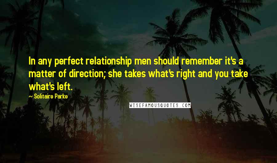 Solitaire Parke Quotes: In any perfect relationship men should remember it's a matter of direction; she takes what's right and you take what's left.