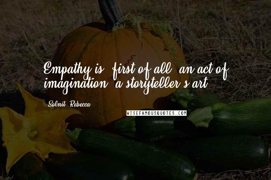 Solnit, Rebecca Quotes: Empathy is, first of all, an act of imagination, a storyteller's art