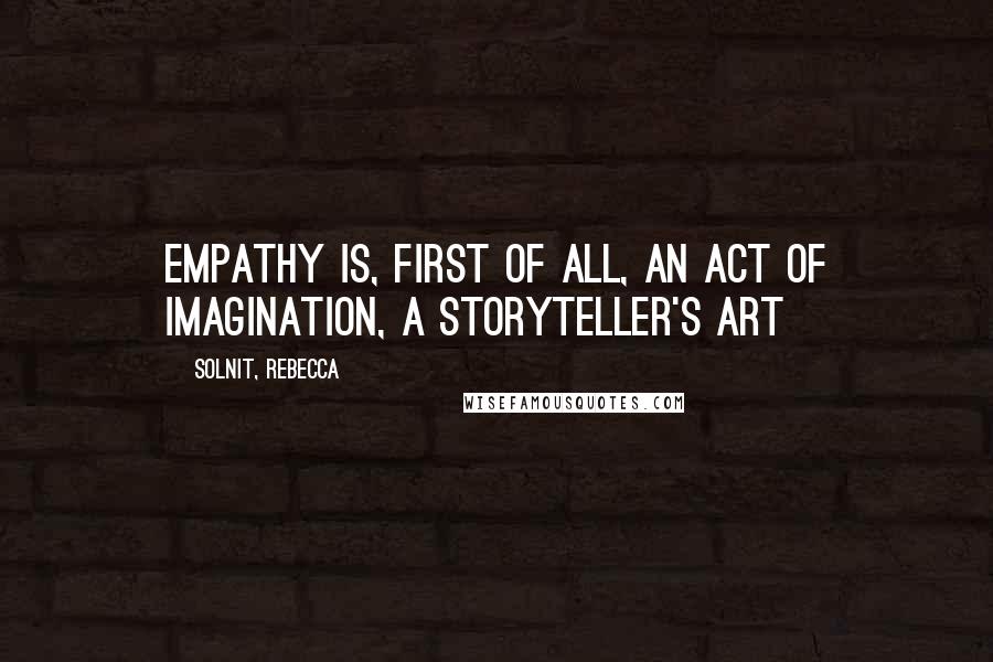 Solnit, Rebecca Quotes: Empathy is, first of all, an act of imagination, a storyteller's art