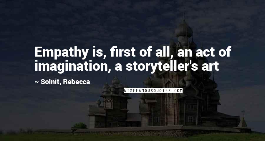 Solnit, Rebecca Quotes: Empathy is, first of all, an act of imagination, a storyteller's art