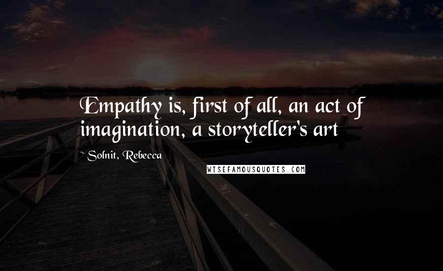 Solnit, Rebecca Quotes: Empathy is, first of all, an act of imagination, a storyteller's art