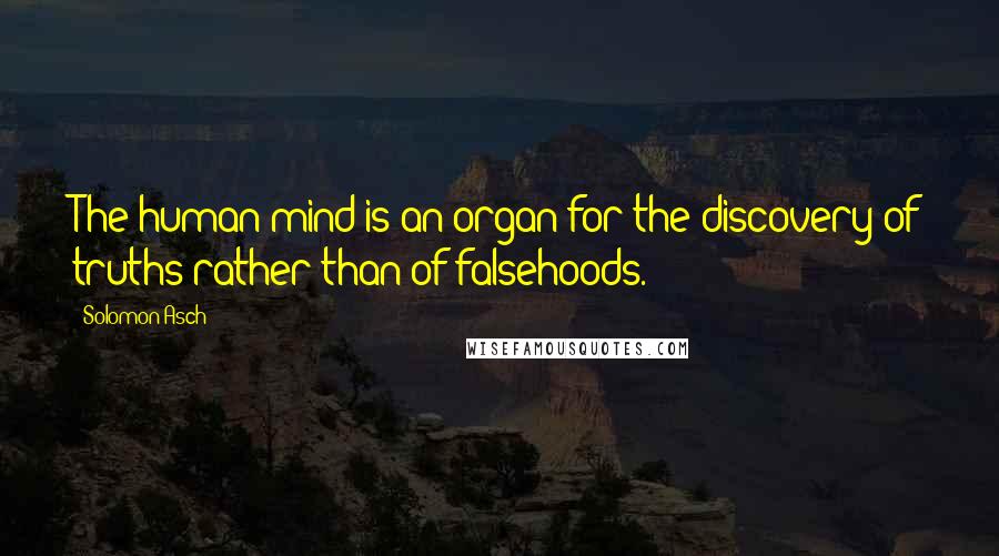 Solomon Asch Quotes: The human mind is an organ for the discovery of truths rather than of falsehoods.