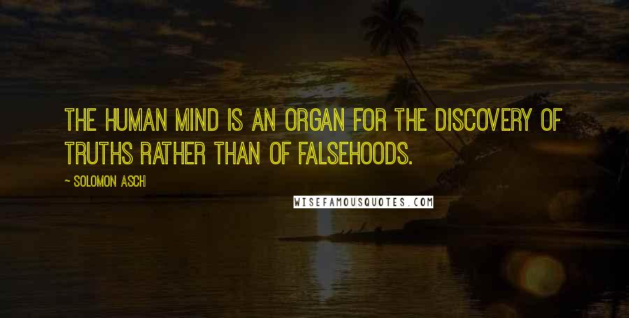 Solomon Asch Quotes: The human mind is an organ for the discovery of truths rather than of falsehoods.