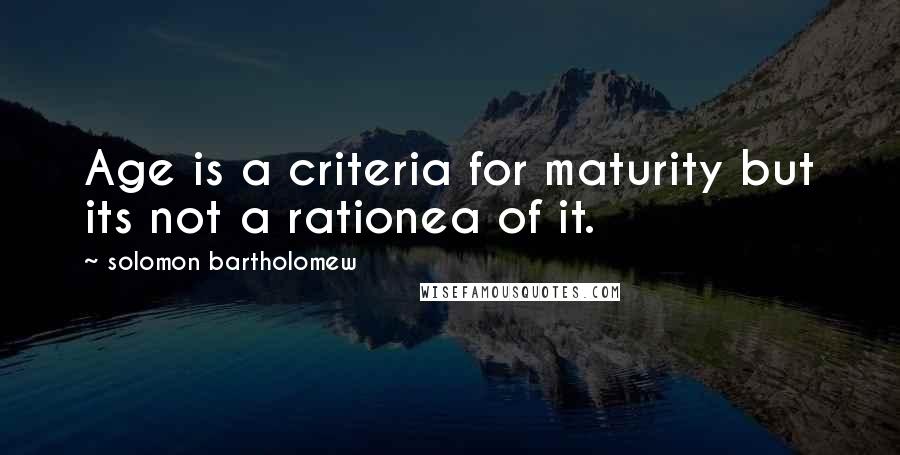 Solomon Bartholomew Quotes: Age is a criteria for maturity but its not a rationea of it.