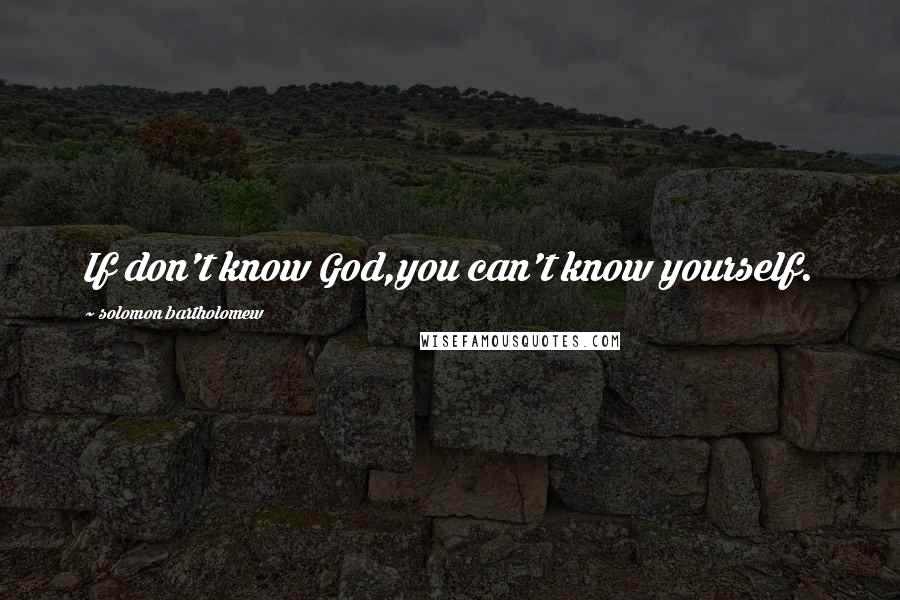 Solomon Bartholomew Quotes: If don't know God,you can't know yourself.