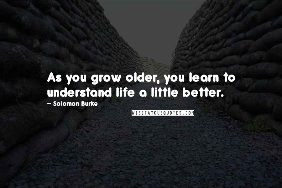 Solomon Burke Quotes: As you grow older, you learn to understand life a little better.