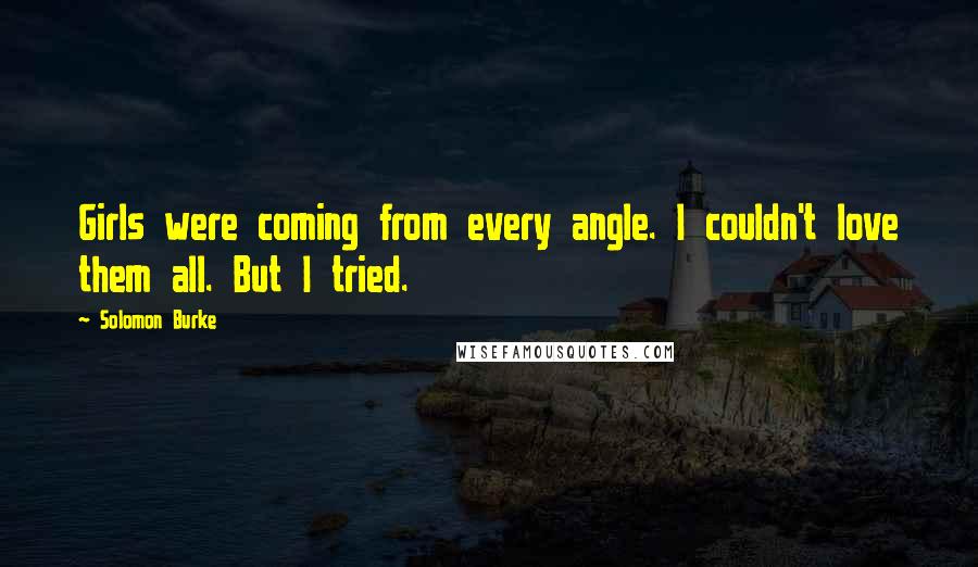 Solomon Burke Quotes: Girls were coming from every angle. I couldn't love them all. But I tried.