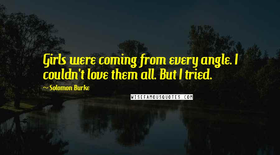 Solomon Burke Quotes: Girls were coming from every angle. I couldn't love them all. But I tried.