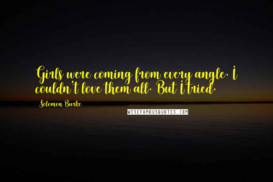 Solomon Burke Quotes: Girls were coming from every angle. I couldn't love them all. But I tried.