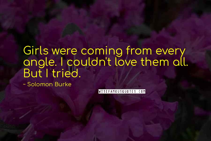Solomon Burke Quotes: Girls were coming from every angle. I couldn't love them all. But I tried.