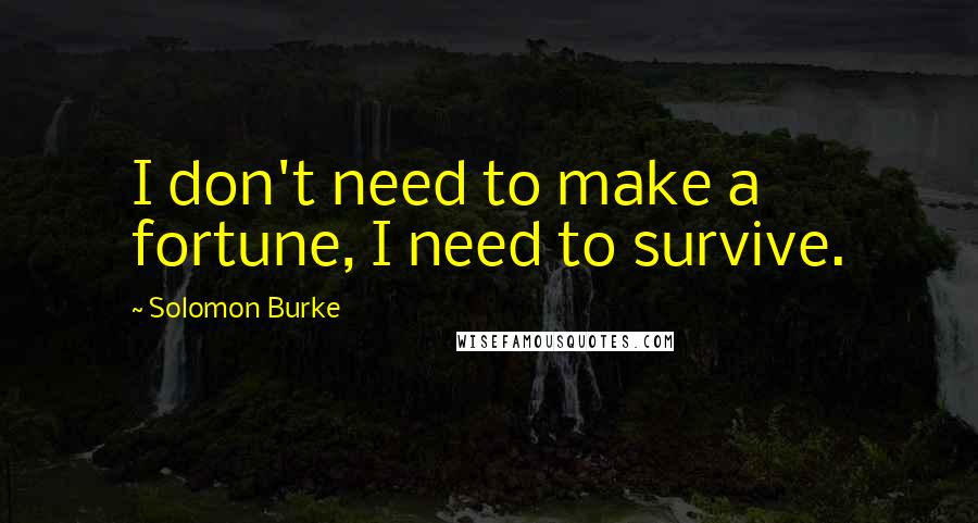 Solomon Burke Quotes: I don't need to make a fortune, I need to survive.