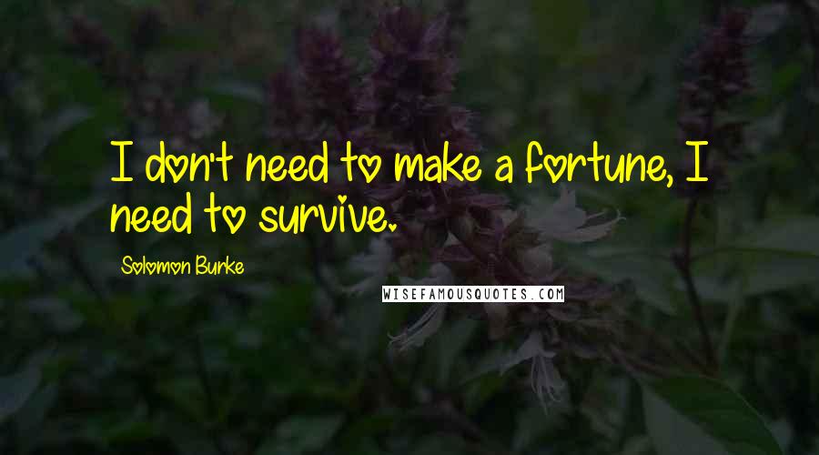Solomon Burke Quotes: I don't need to make a fortune, I need to survive.