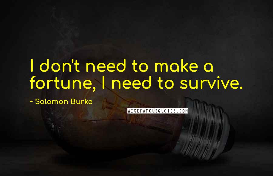 Solomon Burke Quotes: I don't need to make a fortune, I need to survive.