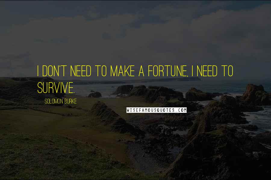 Solomon Burke Quotes: I don't need to make a fortune, I need to survive.