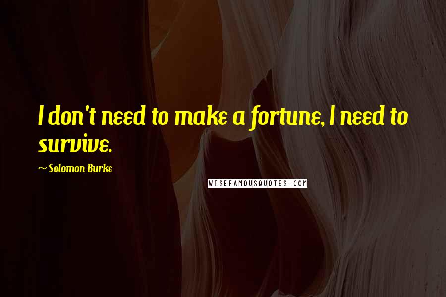 Solomon Burke Quotes: I don't need to make a fortune, I need to survive.