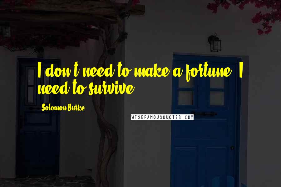Solomon Burke Quotes: I don't need to make a fortune, I need to survive.