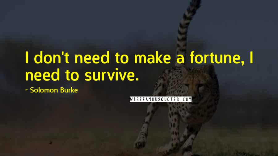 Solomon Burke Quotes: I don't need to make a fortune, I need to survive.