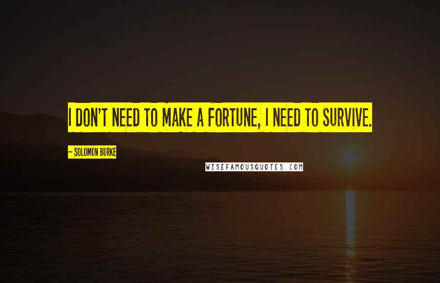 Solomon Burke Quotes: I don't need to make a fortune, I need to survive.