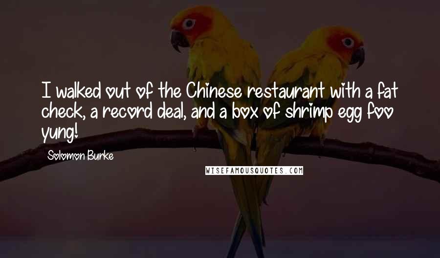 Solomon Burke Quotes: I walked out of the Chinese restaurant with a fat check, a record deal, and a box of shrimp egg foo yung!