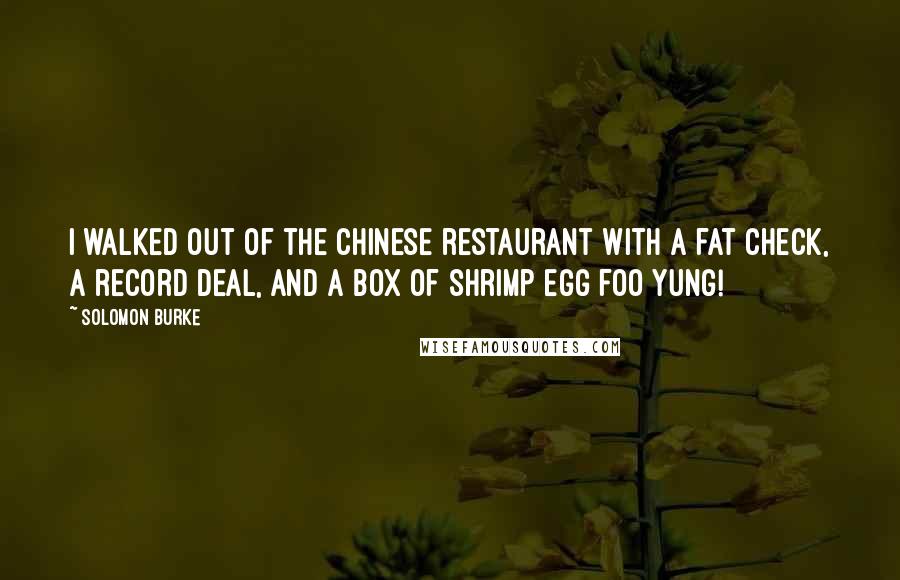 Solomon Burke Quotes: I walked out of the Chinese restaurant with a fat check, a record deal, and a box of shrimp egg foo yung!