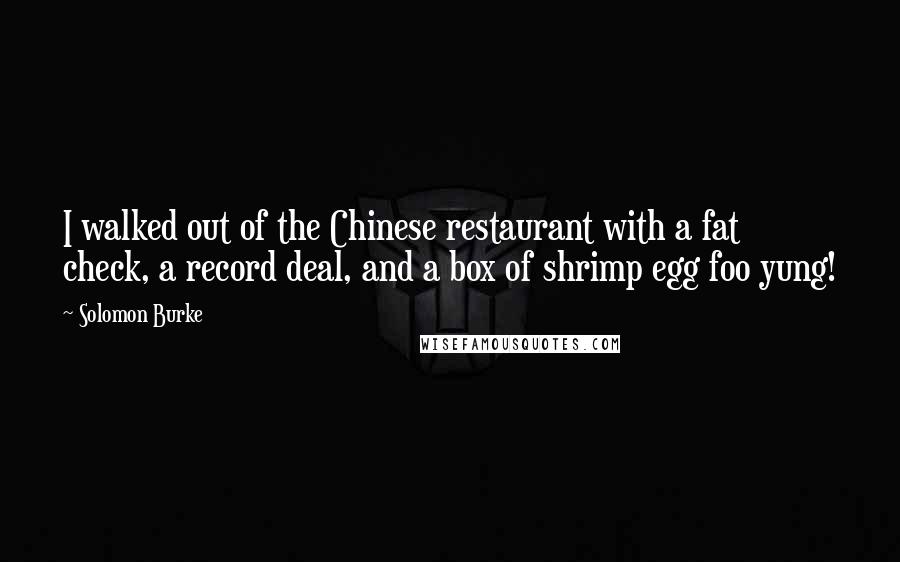 Solomon Burke Quotes: I walked out of the Chinese restaurant with a fat check, a record deal, and a box of shrimp egg foo yung!