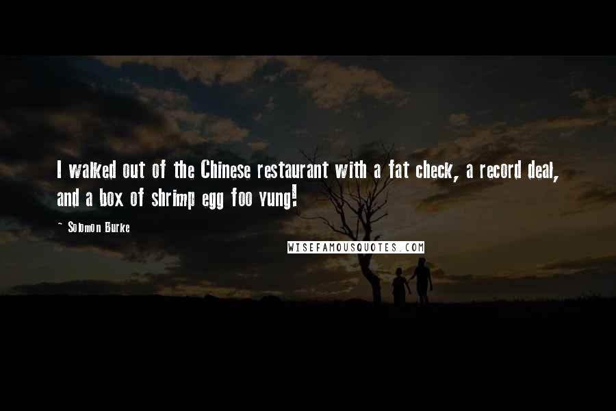 Solomon Burke Quotes: I walked out of the Chinese restaurant with a fat check, a record deal, and a box of shrimp egg foo yung!