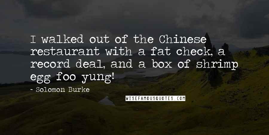 Solomon Burke Quotes: I walked out of the Chinese restaurant with a fat check, a record deal, and a box of shrimp egg foo yung!