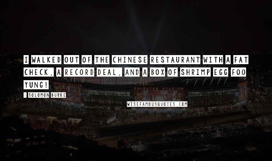 Solomon Burke Quotes: I walked out of the Chinese restaurant with a fat check, a record deal, and a box of shrimp egg foo yung!