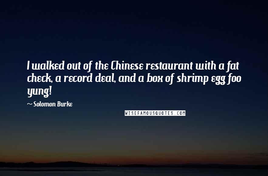 Solomon Burke Quotes: I walked out of the Chinese restaurant with a fat check, a record deal, and a box of shrimp egg foo yung!